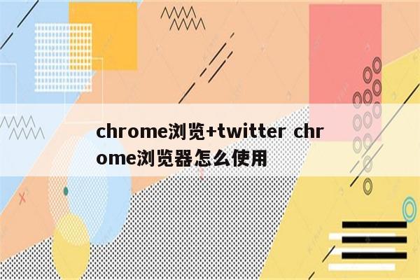 chrome浏览+twitter chrome浏览器怎么使用