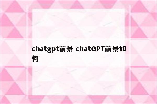 chatgpt前景 chatGPT前景如何