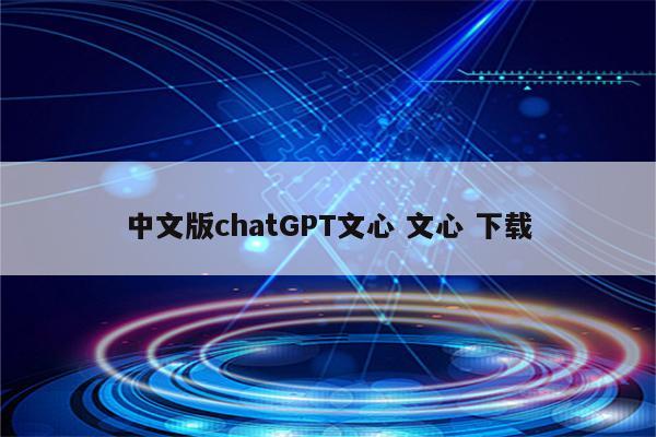 中文版chatGPT文心 文心 下载