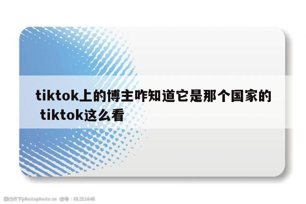 tiktok上的博主咋知道它是那个国家的 tiktok这么看