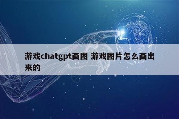 游戏chatgpt画图 游戏图片怎么画出来的