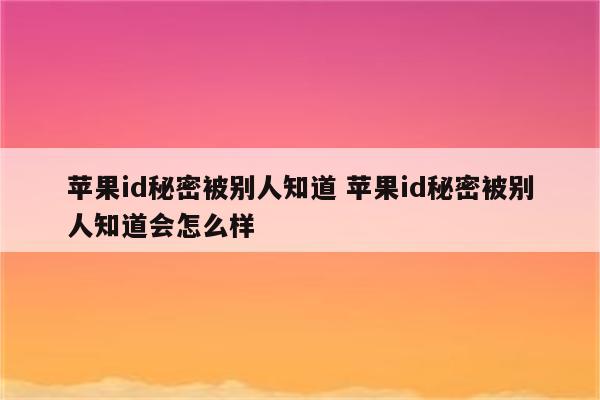 苹果id秘密被别人知道 苹果id秘密被别人知道会怎么样