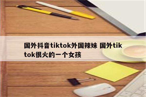 国外抖音tiktok外国辣妹 国外tiktok很火的一个女孩