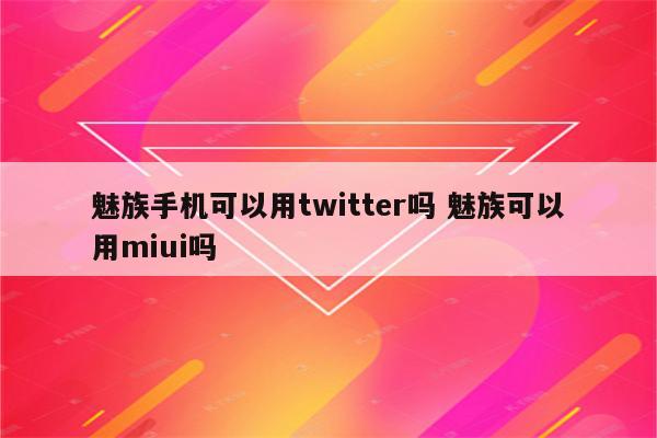 魅族手机可以用twitter吗 魅族可以用miui吗