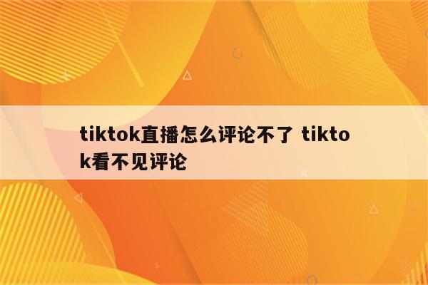 tiktok直播怎么评论不了 tiktok看不见评论