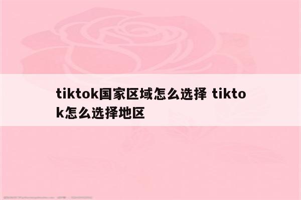 tiktok国家区域怎么选择 tiktok怎么选择地区