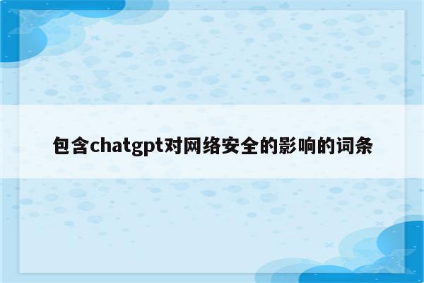 包含chatgpt对网络安全的影响的词条