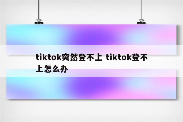 tiktok突然登不上 tiktok登不上怎么办