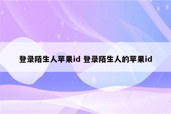 登录陌生人苹果id 登录陌生人的苹果id