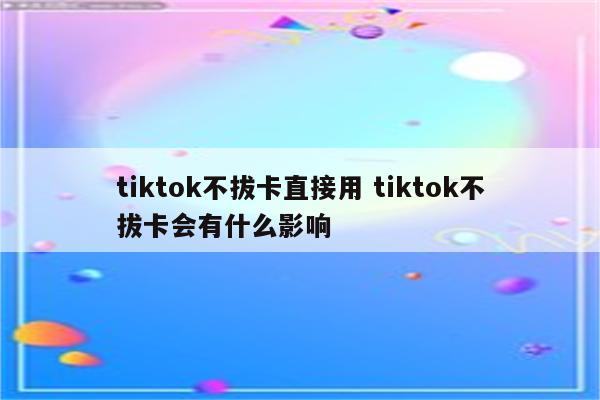 tiktok不拔卡直接用 tiktok不拔卡会有什么影响