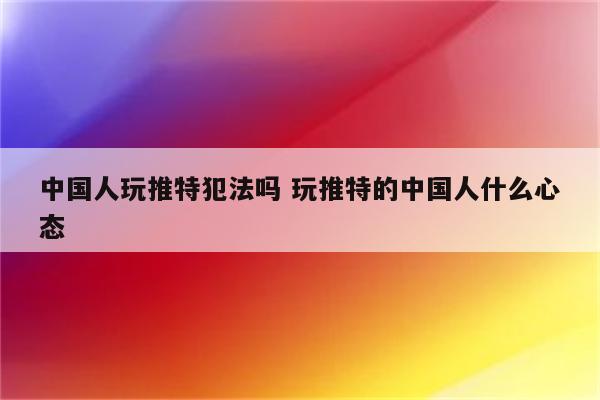 中国人玩推特犯法吗 玩推特的中国人什么心态