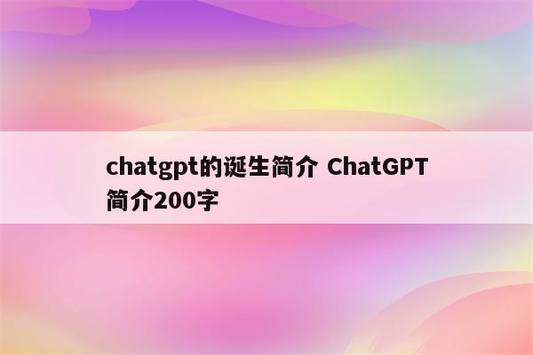 chatgpt的诞生简介 ChatGPT简介200字