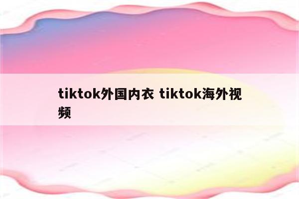 tiktok外国内衣 tiktok海外视频