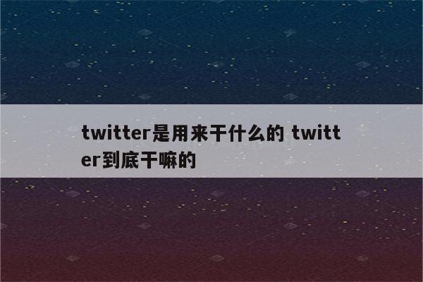 twitter是用来干什么的 twitter到底干嘛的