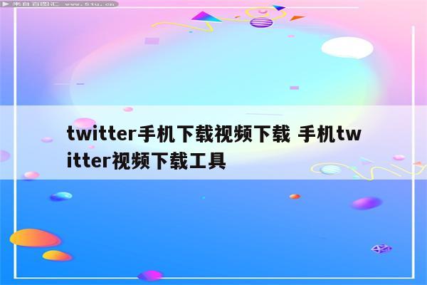 twitter手机下载视频下载 手机twitter视频下载工具