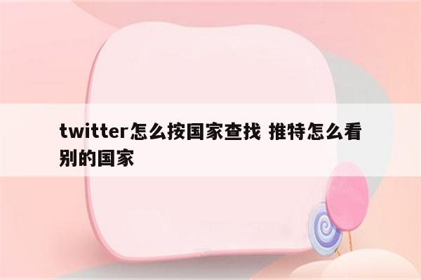 twitter怎么按国家查找 推特怎么看别的国家