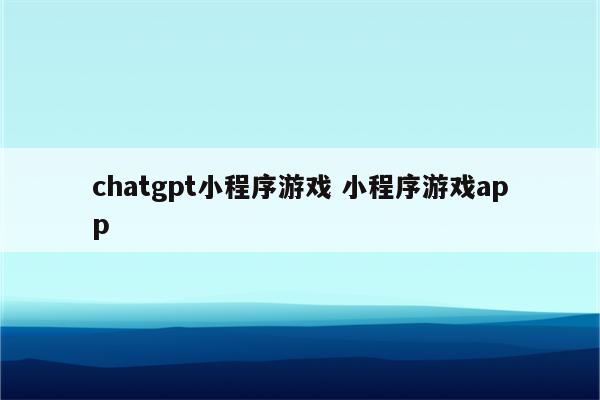 chatgpt小程序游戏 小程序游戏app