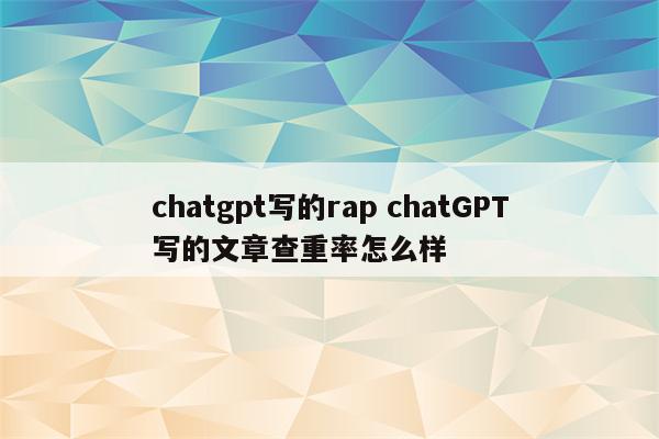 chatgpt写的rap chatGPT写的文章查重率怎么样