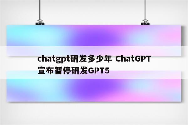 chatgpt研发多少年 ChatGPT宣布暂停研发GPT5