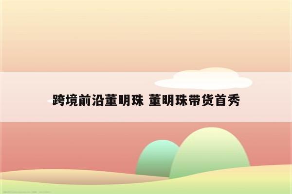 跨境前沿董明珠 董明珠带货首秀