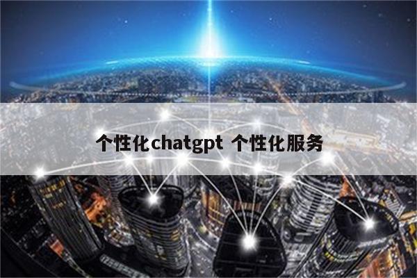 个性化chatgpt 个性化服务