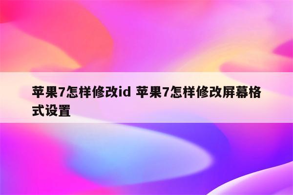 苹果7怎样修改id 苹果7怎样修改屏幕格式设置