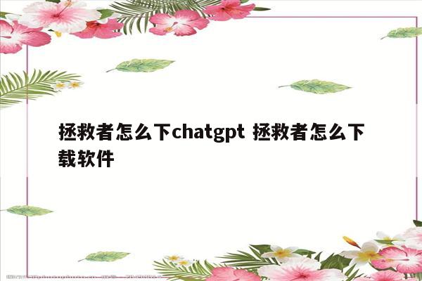 拯救者怎么下chatgpt 拯救者怎么下载软件