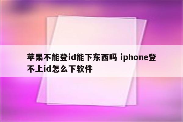 苹果不能登id能下东西吗 iphone登不上id怎么下软件