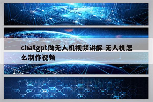 chatgpt做无人机视频讲解 无人机怎么制作视频