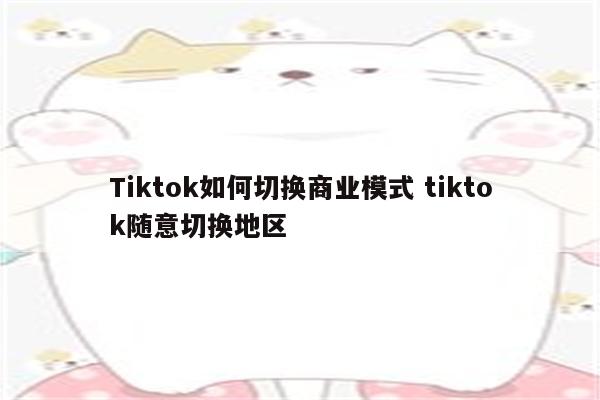 Tiktok如何切换商业模式 tiktok随意切换地区