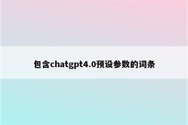 包含chatgpt4.0预设参数的词条