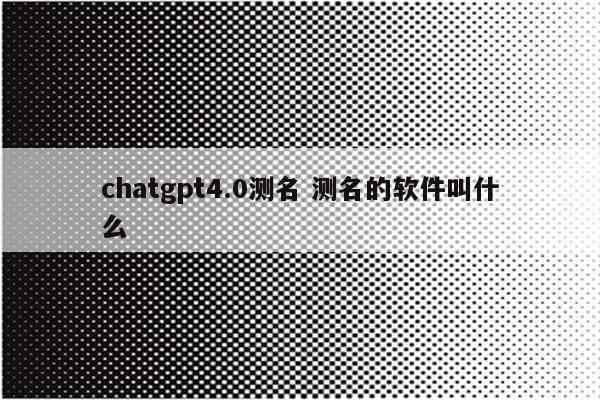 chatgpt4.0测名 测名的软件叫什么