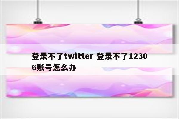 登录不了twitter 登录不了12306账号怎么办