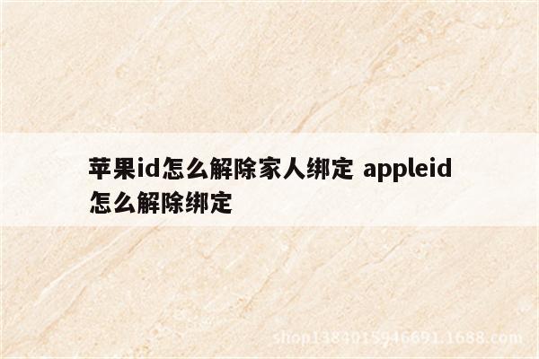 苹果id怎么解除家人绑定 appleid怎么解除绑定