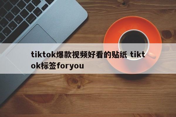 tiktok爆款视频好看的贴纸 tiktok标签foryou