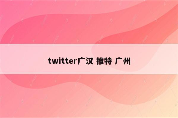 twitter广汉 推特 广州