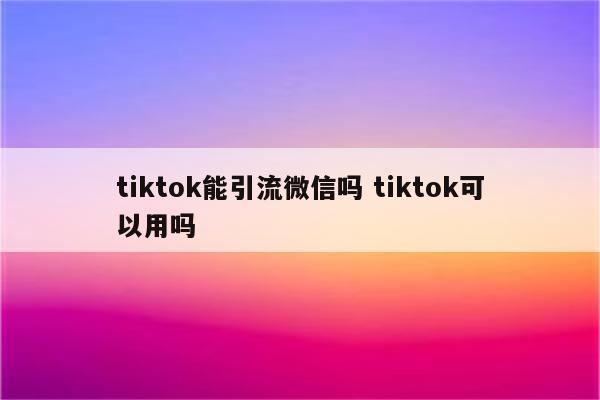 tiktok能引流微信吗 tiktok可以用吗