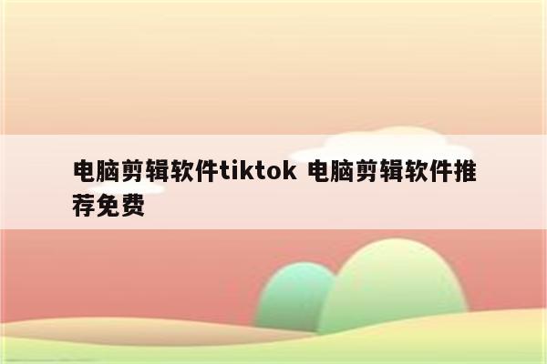 电脑剪辑软件tiktok 电脑剪辑软件推荐免费