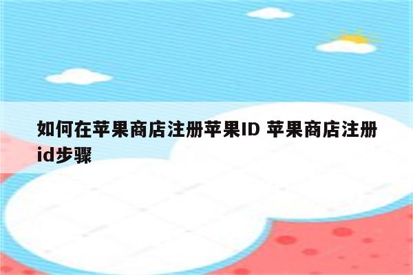 如何在苹果商店注册苹果ID 苹果商店注册id步骤