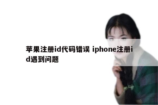 苹果注册id代码错误 iphone注册id遇到问题