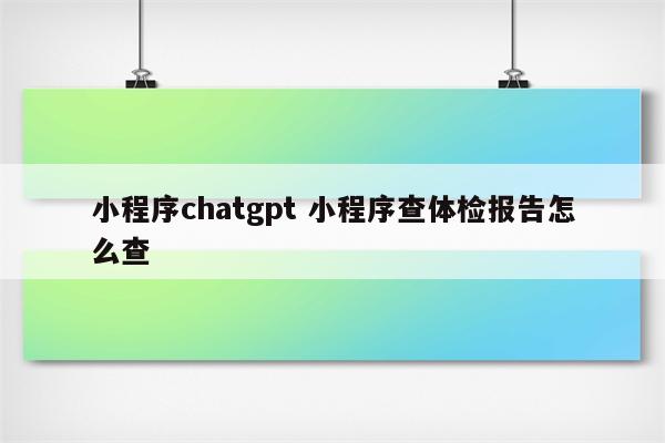 小程序chatgpt 小程序查体检报告怎么查