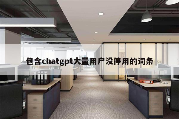 包含chatgpt大量用户没停用的词条