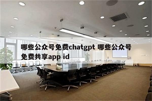 哪些公众号免费chatgpt 哪些公众号免费共享app id