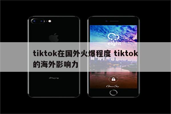 tiktok在国外火爆程度 tiktok的海外影响力