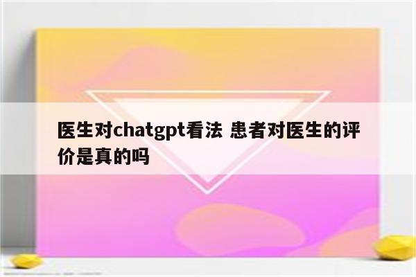 医生对chatgpt看法 患者对医生的评价是真的吗