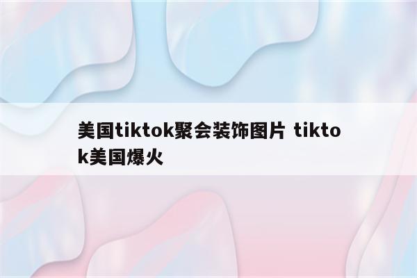 美国tiktok聚会装饰图片 tiktok美国爆火