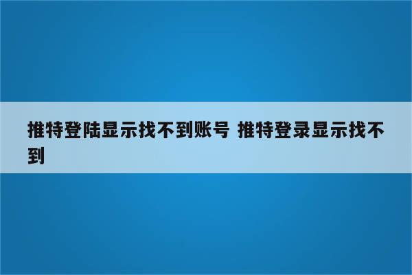 推特登陆显示找不到账号 推特登录显示找不到