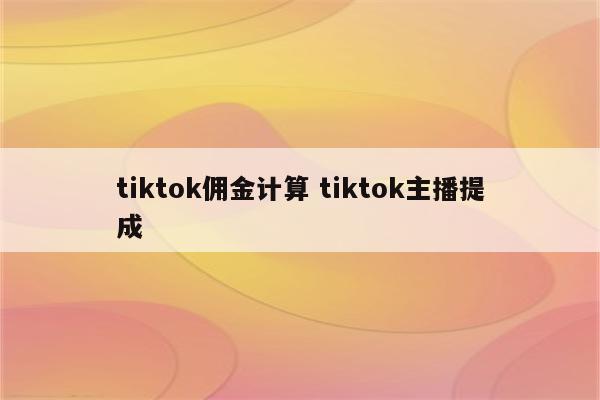 tiktok佣金计算 tiktok主播提成