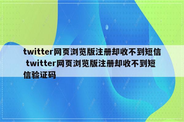 twitter网页浏览版注册却收不到短信 twitter网页浏览版注册却收不到短信验证码