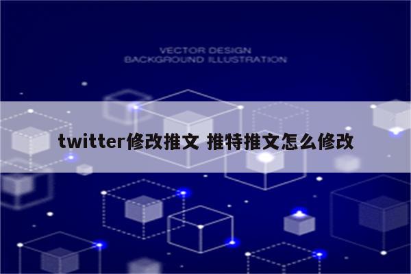 twitter修改推文 推特推文怎么修改